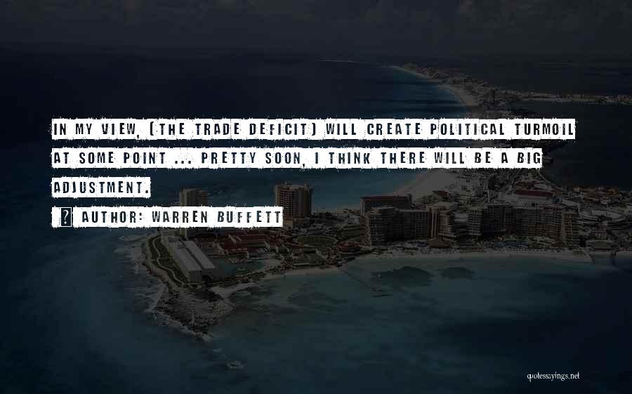 Warren Buffett Quotes: In My View, [the Trade Deficit] Will Create Political Turmoil At Some Point ... Pretty Soon, I Think There Will