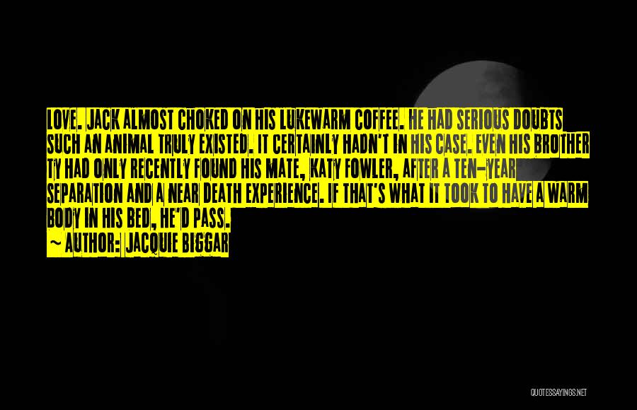 Jacquie Biggar Quotes: Love. Jack Almost Choked On His Lukewarm Coffee. He Had Serious Doubts Such An Animal Truly Existed. It Certainly Hadn't