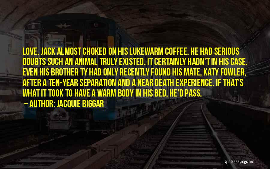 Jacquie Biggar Quotes: Love. Jack Almost Choked On His Lukewarm Coffee. He Had Serious Doubts Such An Animal Truly Existed. It Certainly Hadn't