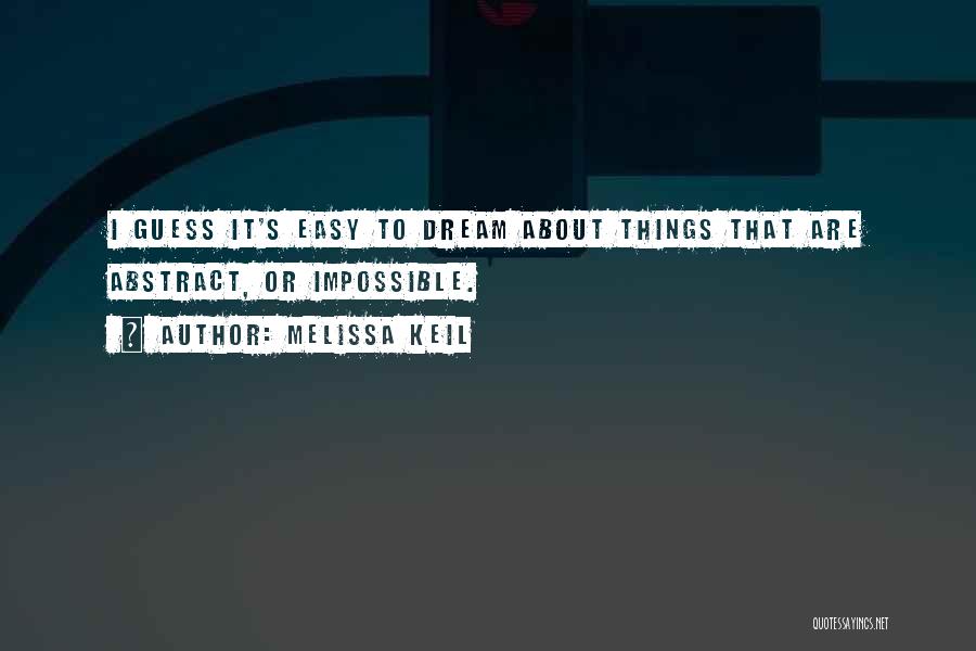 Melissa Keil Quotes: I Guess It's Easy To Dream About Things That Are Abstract, Or Impossible.