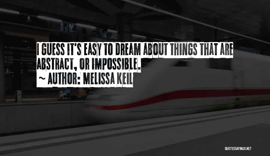 Melissa Keil Quotes: I Guess It's Easy To Dream About Things That Are Abstract, Or Impossible.