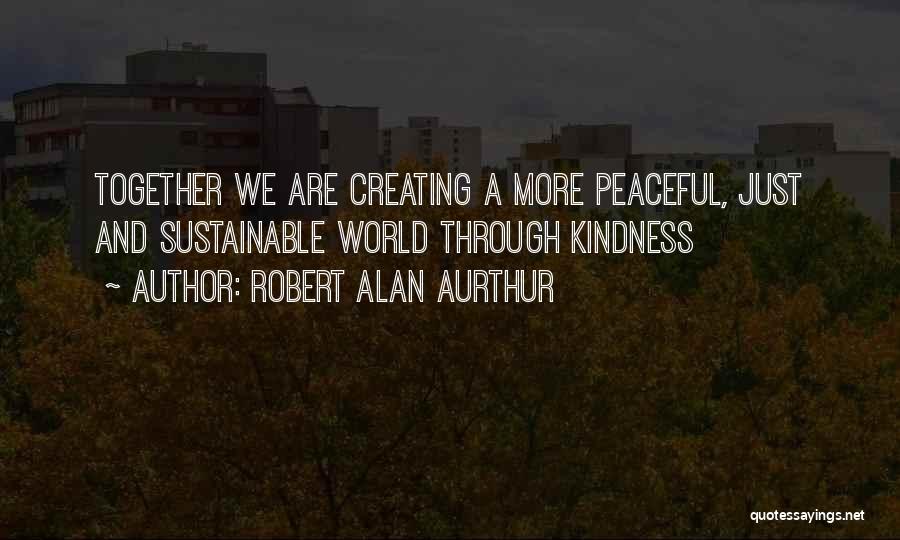 Robert Alan Aurthur Quotes: Together We Are Creating A More Peaceful, Just And Sustainable World Through Kindness