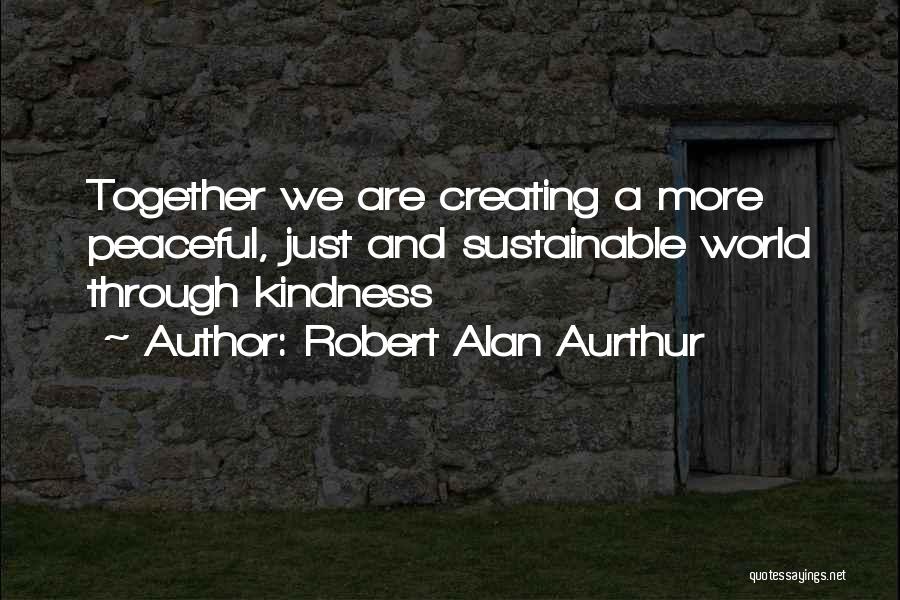 Robert Alan Aurthur Quotes: Together We Are Creating A More Peaceful, Just And Sustainable World Through Kindness