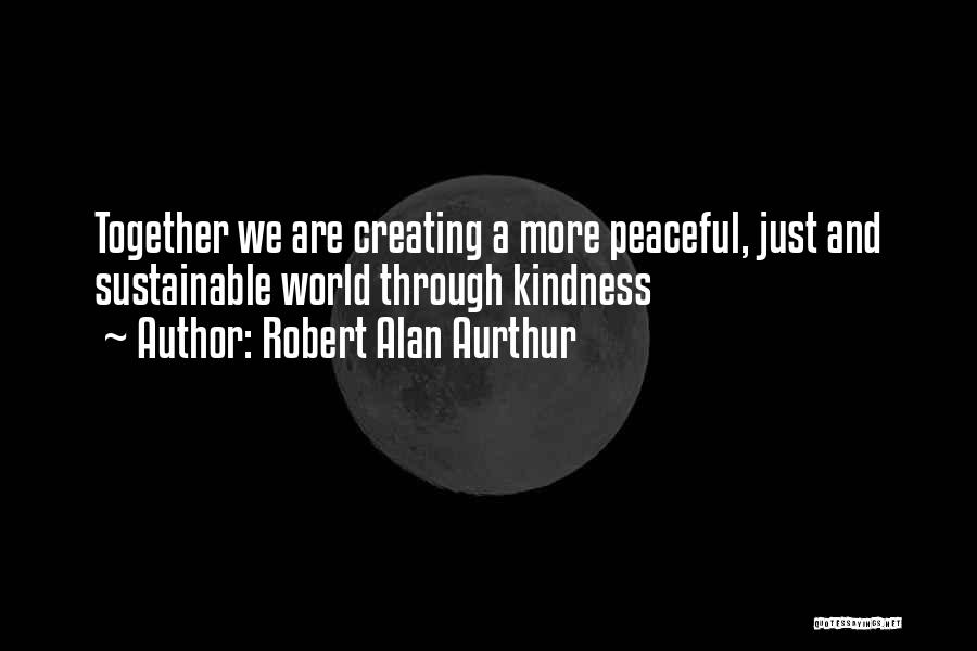 Robert Alan Aurthur Quotes: Together We Are Creating A More Peaceful, Just And Sustainable World Through Kindness