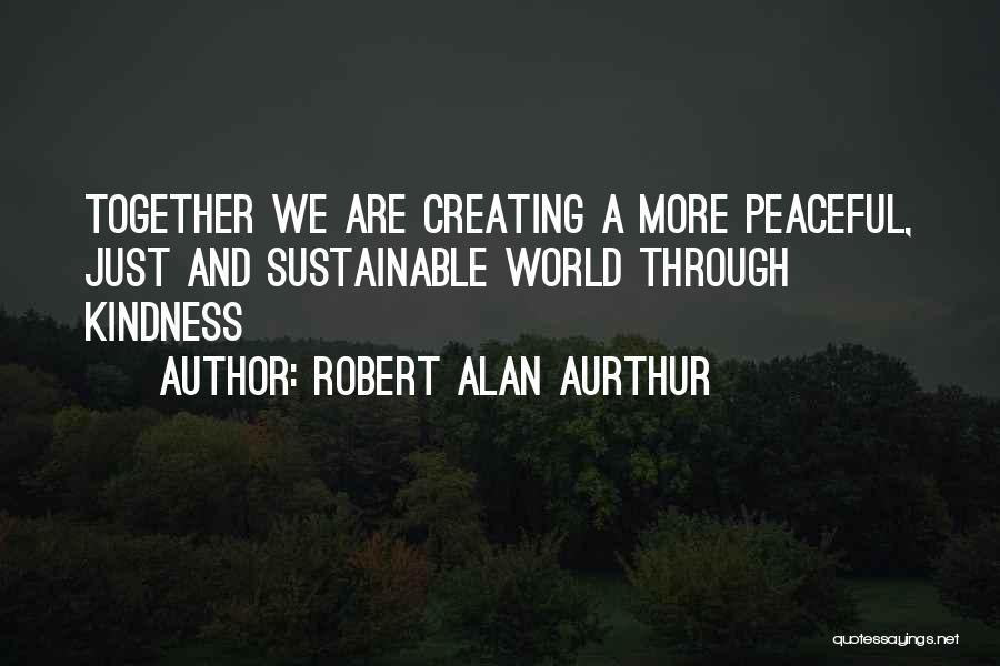 Robert Alan Aurthur Quotes: Together We Are Creating A More Peaceful, Just And Sustainable World Through Kindness