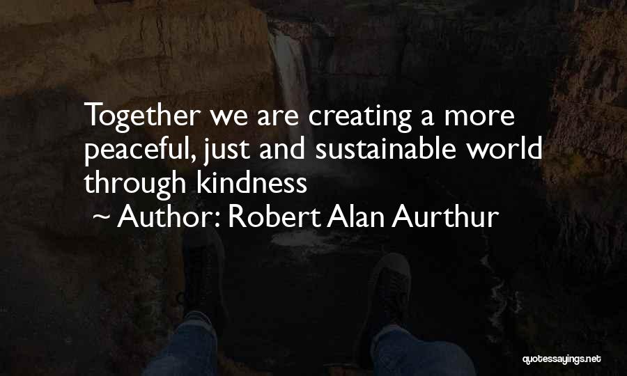 Robert Alan Aurthur Quotes: Together We Are Creating A More Peaceful, Just And Sustainable World Through Kindness