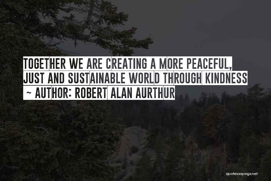 Robert Alan Aurthur Quotes: Together We Are Creating A More Peaceful, Just And Sustainable World Through Kindness