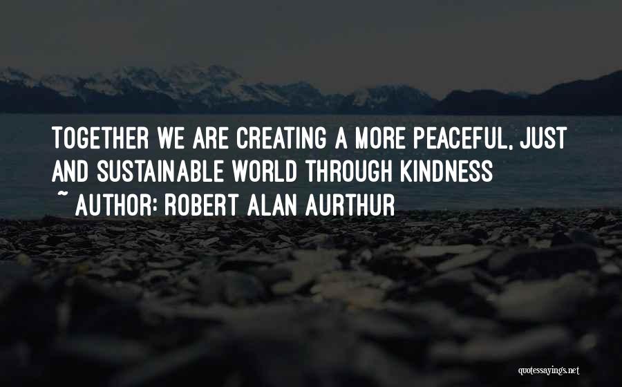 Robert Alan Aurthur Quotes: Together We Are Creating A More Peaceful, Just And Sustainable World Through Kindness