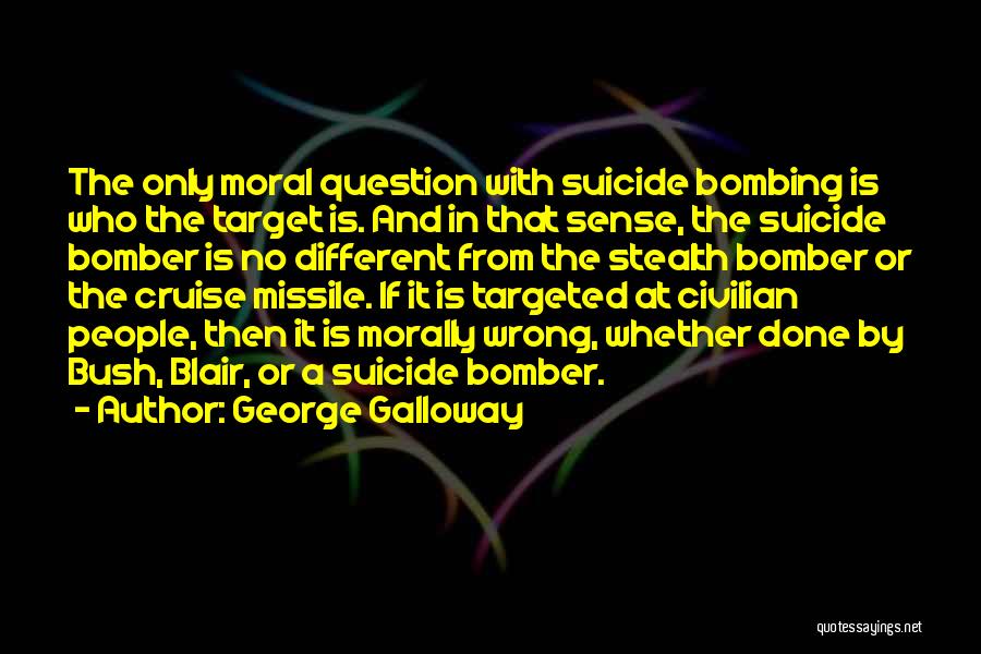 George Galloway Quotes: The Only Moral Question With Suicide Bombing Is Who The Target Is. And In That Sense, The Suicide Bomber Is