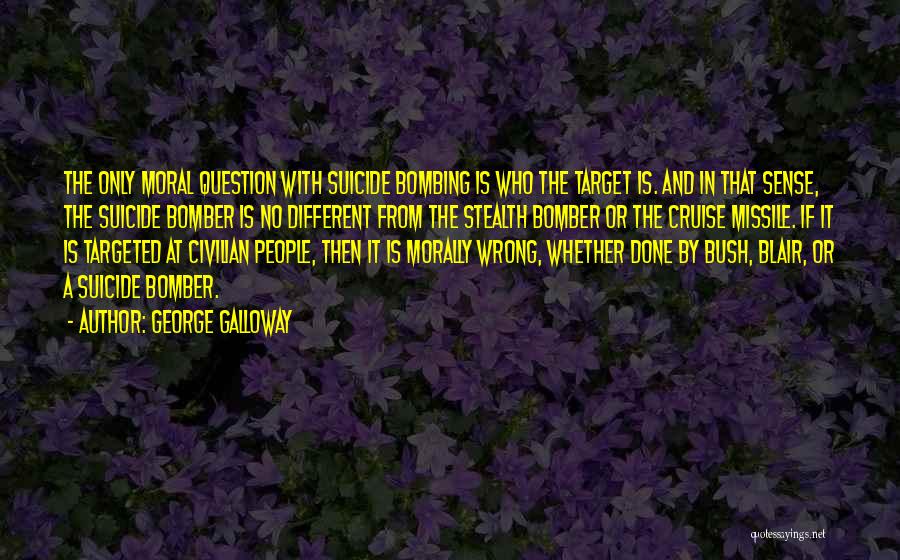 George Galloway Quotes: The Only Moral Question With Suicide Bombing Is Who The Target Is. And In That Sense, The Suicide Bomber Is