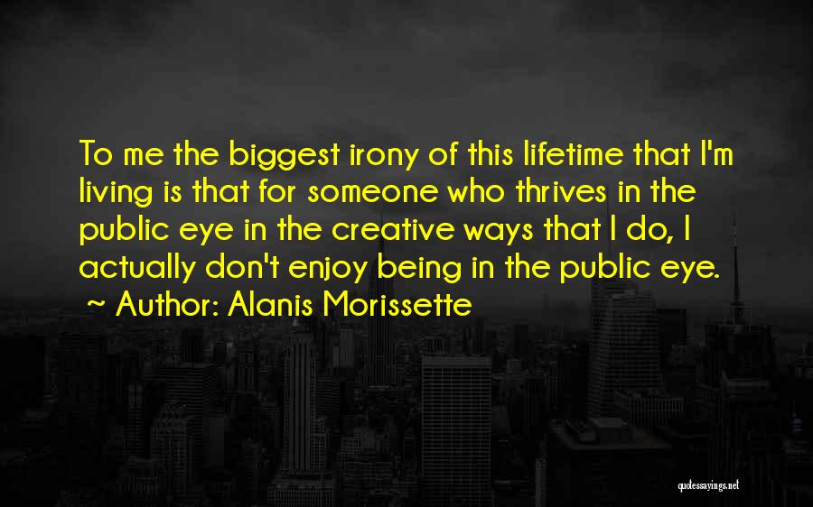 Alanis Morissette Quotes: To Me The Biggest Irony Of This Lifetime That I'm Living Is That For Someone Who Thrives In The Public