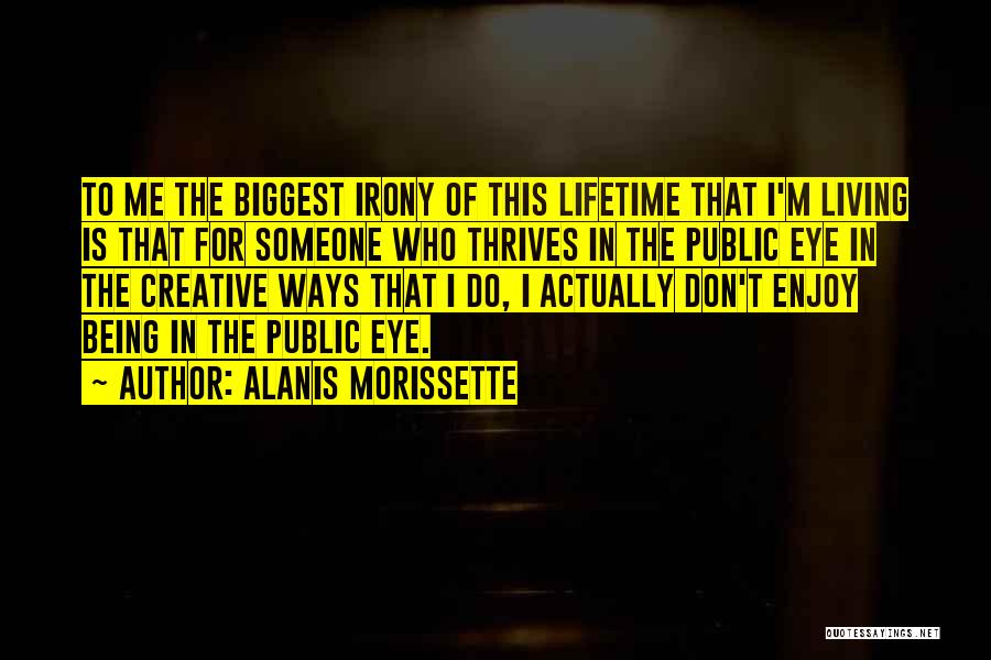 Alanis Morissette Quotes: To Me The Biggest Irony Of This Lifetime That I'm Living Is That For Someone Who Thrives In The Public