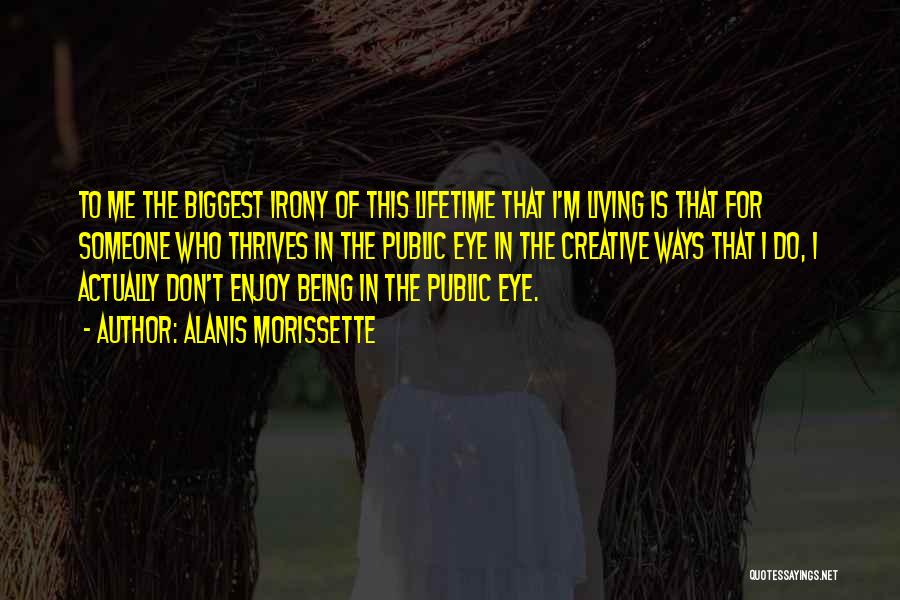Alanis Morissette Quotes: To Me The Biggest Irony Of This Lifetime That I'm Living Is That For Someone Who Thrives In The Public
