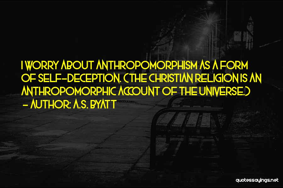 A.S. Byatt Quotes: I Worry About Anthropomorphism As A Form Of Self-deception. (the Christian Religion Is An Anthropomorphic Account Of The Universe.)