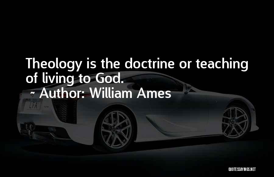 William Ames Quotes: Theology Is The Doctrine Or Teaching Of Living To God.