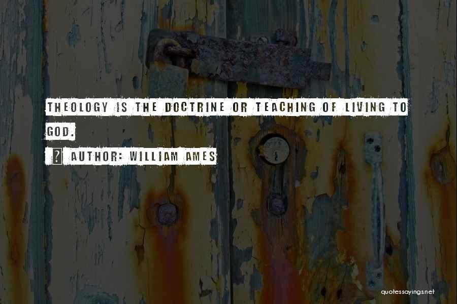 William Ames Quotes: Theology Is The Doctrine Or Teaching Of Living To God.