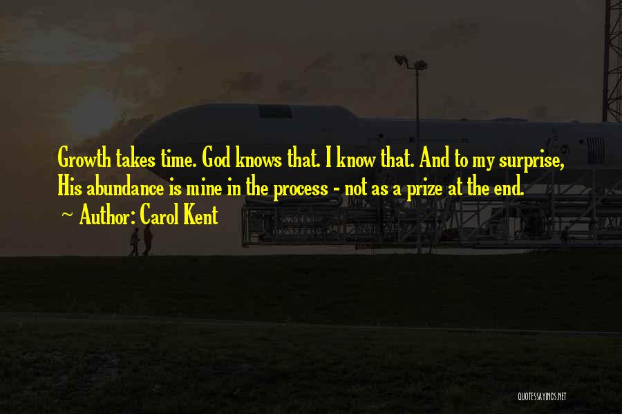 Carol Kent Quotes: Growth Takes Time. God Knows That. I Know That. And To My Surprise, His Abundance Is Mine In The Process