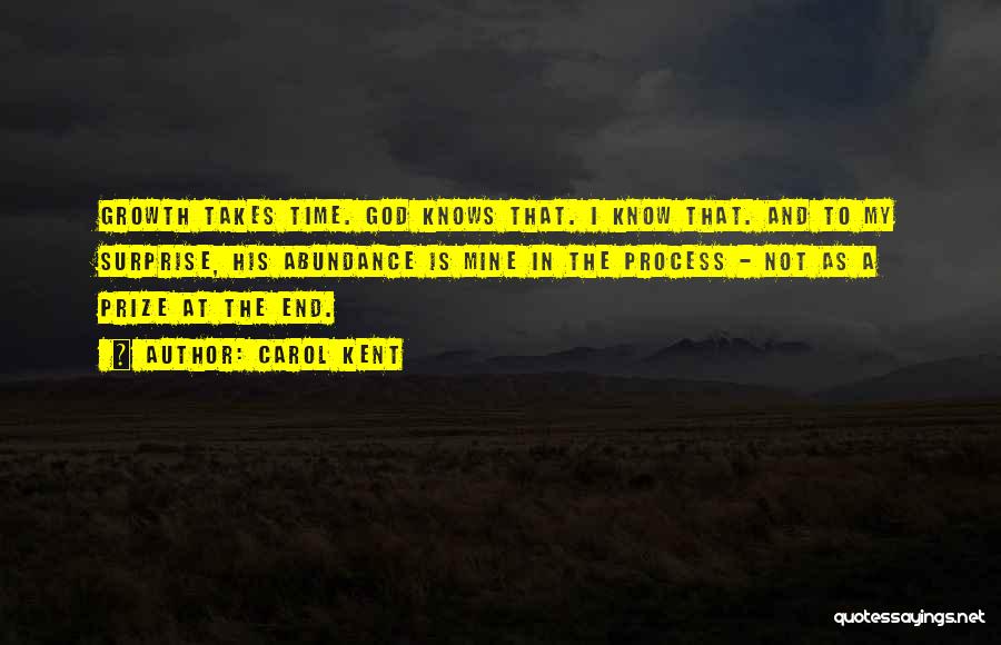 Carol Kent Quotes: Growth Takes Time. God Knows That. I Know That. And To My Surprise, His Abundance Is Mine In The Process