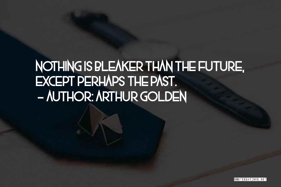 Arthur Golden Quotes: Nothing Is Bleaker Than The Future, Except Perhaps The Past.