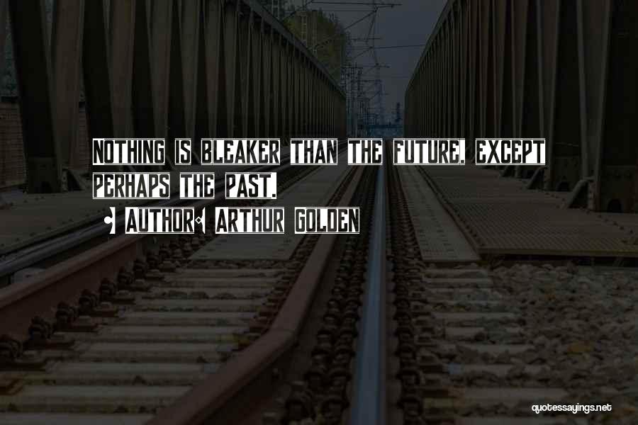 Arthur Golden Quotes: Nothing Is Bleaker Than The Future, Except Perhaps The Past.