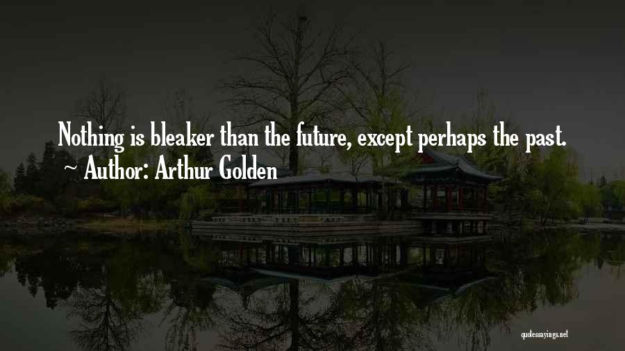 Arthur Golden Quotes: Nothing Is Bleaker Than The Future, Except Perhaps The Past.