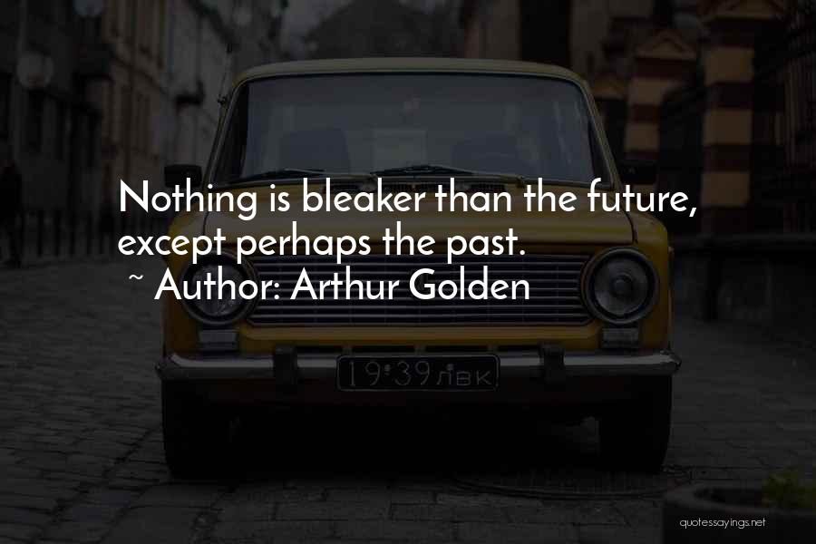 Arthur Golden Quotes: Nothing Is Bleaker Than The Future, Except Perhaps The Past.