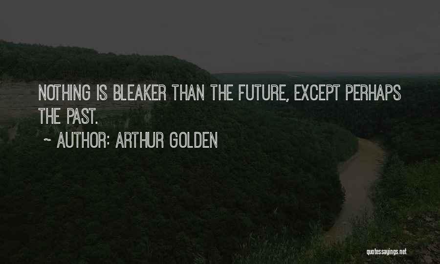 Arthur Golden Quotes: Nothing Is Bleaker Than The Future, Except Perhaps The Past.