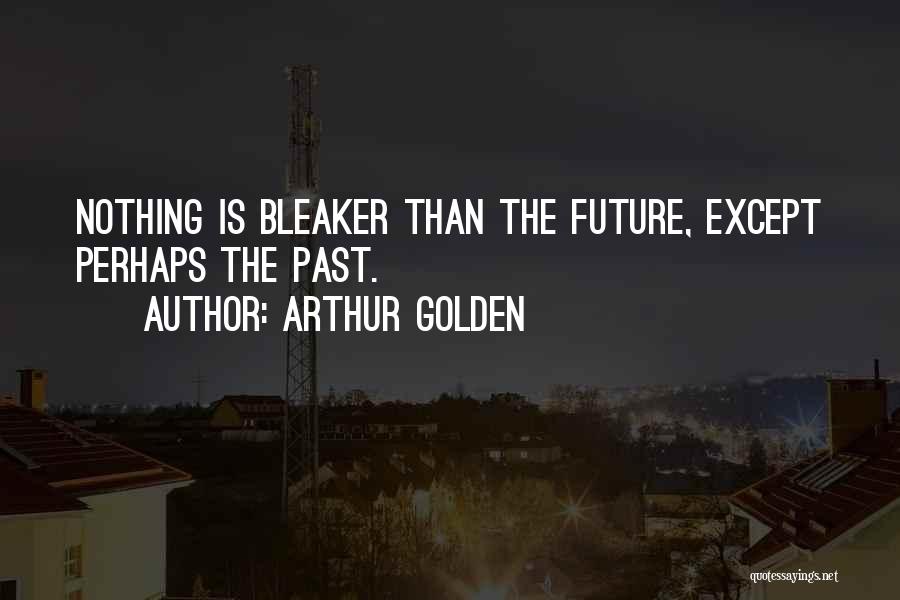 Arthur Golden Quotes: Nothing Is Bleaker Than The Future, Except Perhaps The Past.