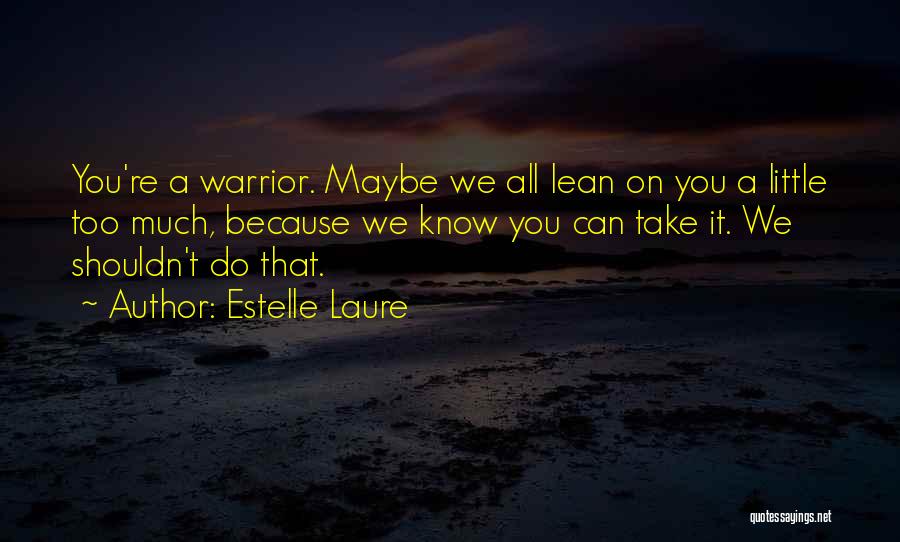 Estelle Laure Quotes: You're A Warrior. Maybe We All Lean On You A Little Too Much, Because We Know You Can Take It.