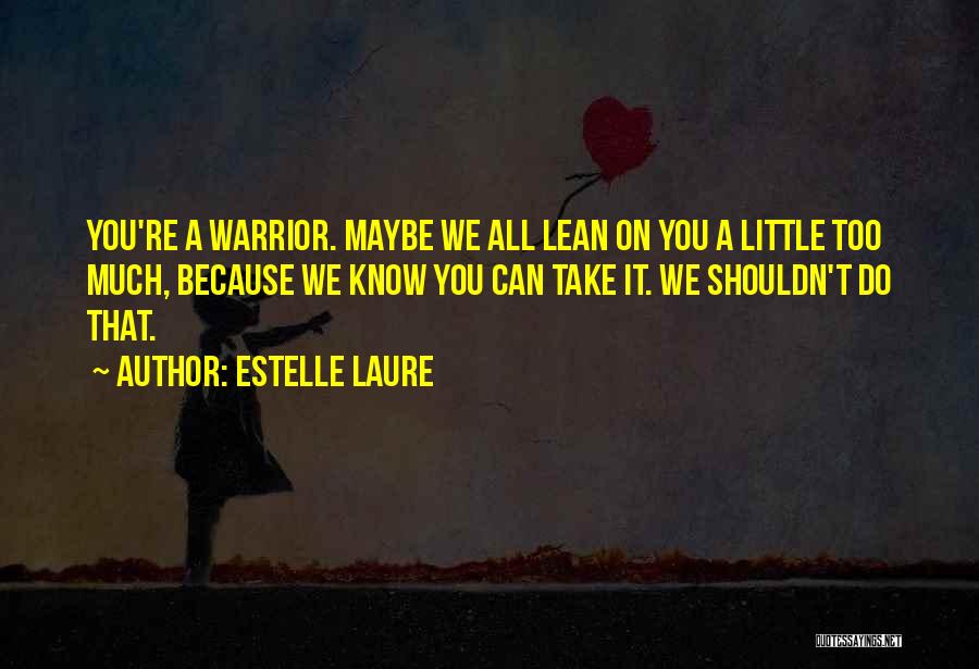 Estelle Laure Quotes: You're A Warrior. Maybe We All Lean On You A Little Too Much, Because We Know You Can Take It.