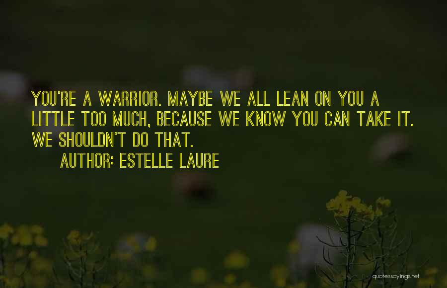 Estelle Laure Quotes: You're A Warrior. Maybe We All Lean On You A Little Too Much, Because We Know You Can Take It.