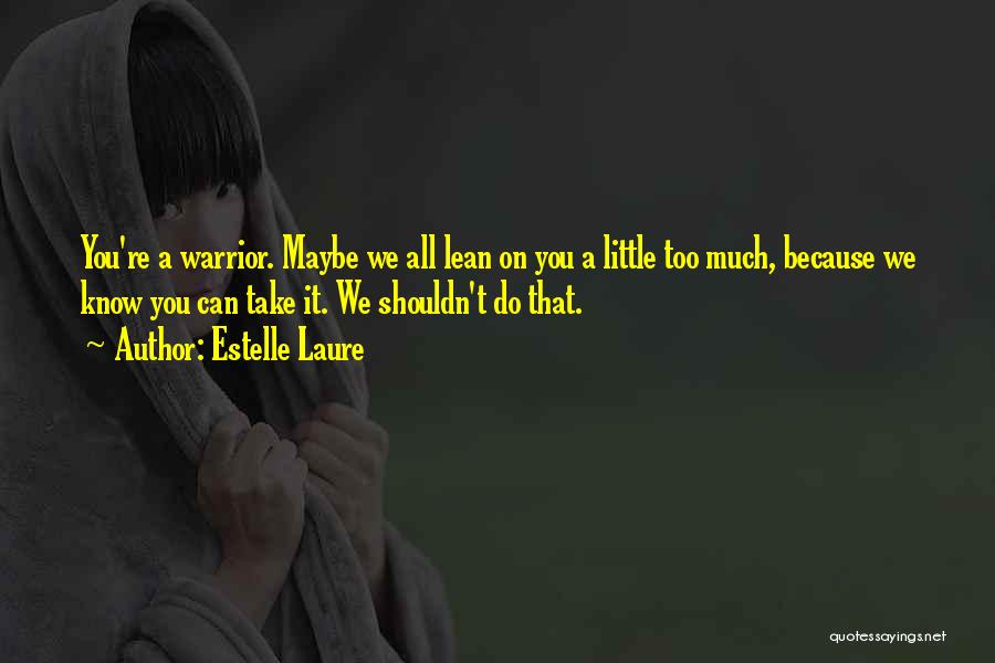 Estelle Laure Quotes: You're A Warrior. Maybe We All Lean On You A Little Too Much, Because We Know You Can Take It.