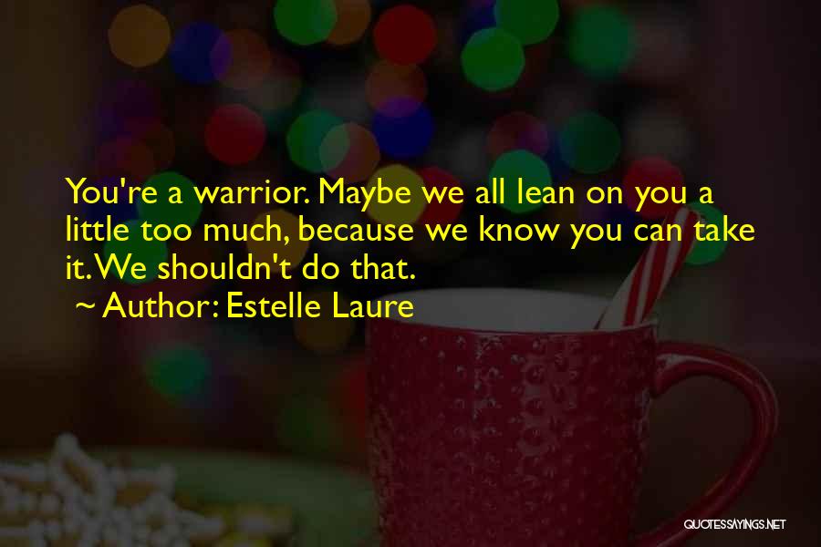 Estelle Laure Quotes: You're A Warrior. Maybe We All Lean On You A Little Too Much, Because We Know You Can Take It.