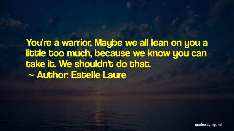 Estelle Laure Quotes: You're A Warrior. Maybe We All Lean On You A Little Too Much, Because We Know You Can Take It.