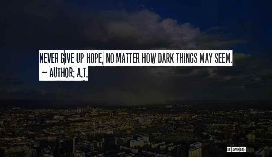 A.T. Quotes: Never Give Up Hope, No Matter How Dark Things May Seem.