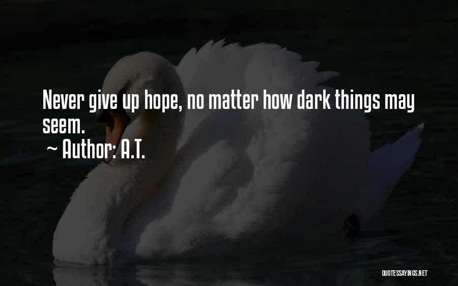 A.T. Quotes: Never Give Up Hope, No Matter How Dark Things May Seem.