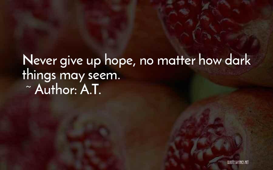 A.T. Quotes: Never Give Up Hope, No Matter How Dark Things May Seem.