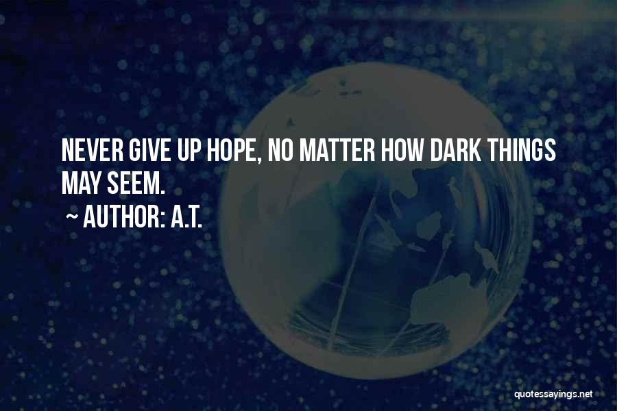 A.T. Quotes: Never Give Up Hope, No Matter How Dark Things May Seem.