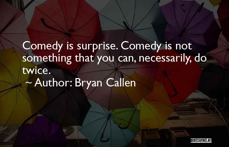 Bryan Callen Quotes: Comedy Is Surprise. Comedy Is Not Something That You Can, Necessarily, Do Twice.