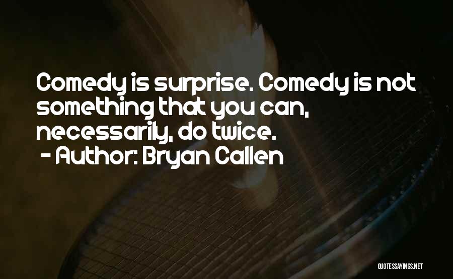Bryan Callen Quotes: Comedy Is Surprise. Comedy Is Not Something That You Can, Necessarily, Do Twice.