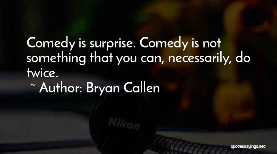 Bryan Callen Quotes: Comedy Is Surprise. Comedy Is Not Something That You Can, Necessarily, Do Twice.