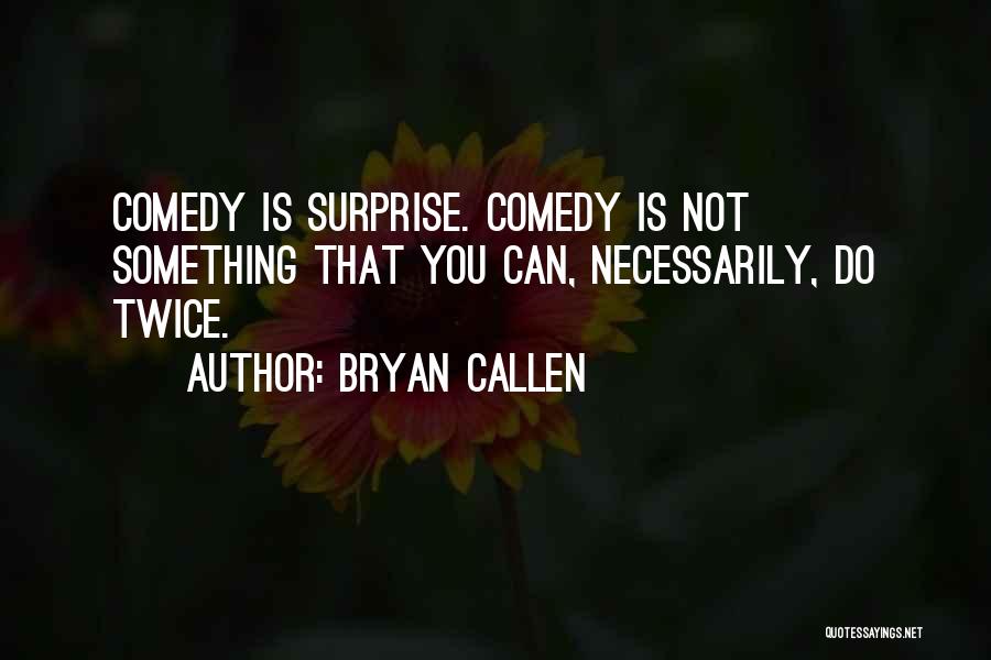 Bryan Callen Quotes: Comedy Is Surprise. Comedy Is Not Something That You Can, Necessarily, Do Twice.