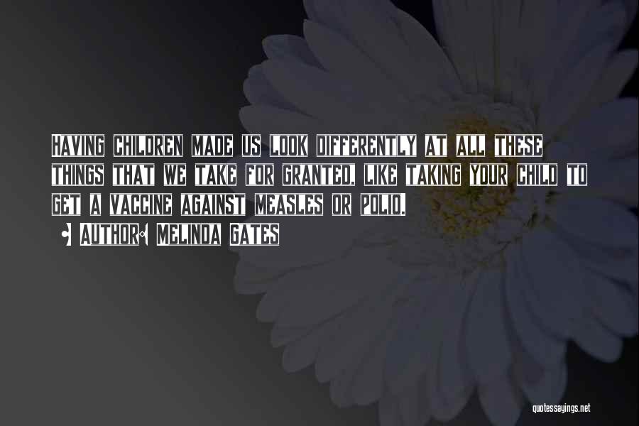 Melinda Gates Quotes: Having Children Made Us Look Differently At All These Things That We Take For Granted, Like Taking Your Child To