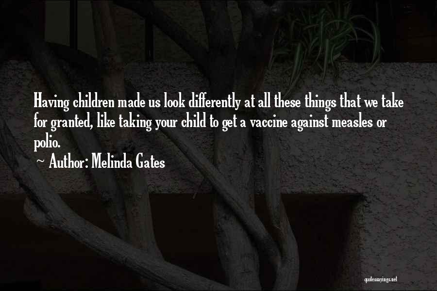 Melinda Gates Quotes: Having Children Made Us Look Differently At All These Things That We Take For Granted, Like Taking Your Child To