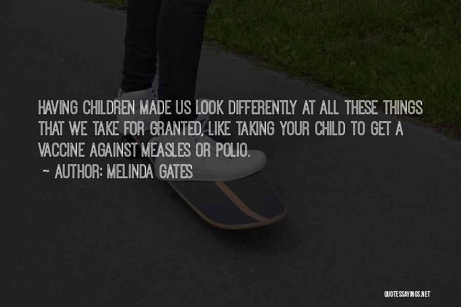 Melinda Gates Quotes: Having Children Made Us Look Differently At All These Things That We Take For Granted, Like Taking Your Child To