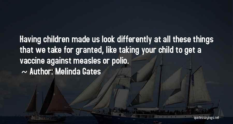 Melinda Gates Quotes: Having Children Made Us Look Differently At All These Things That We Take For Granted, Like Taking Your Child To