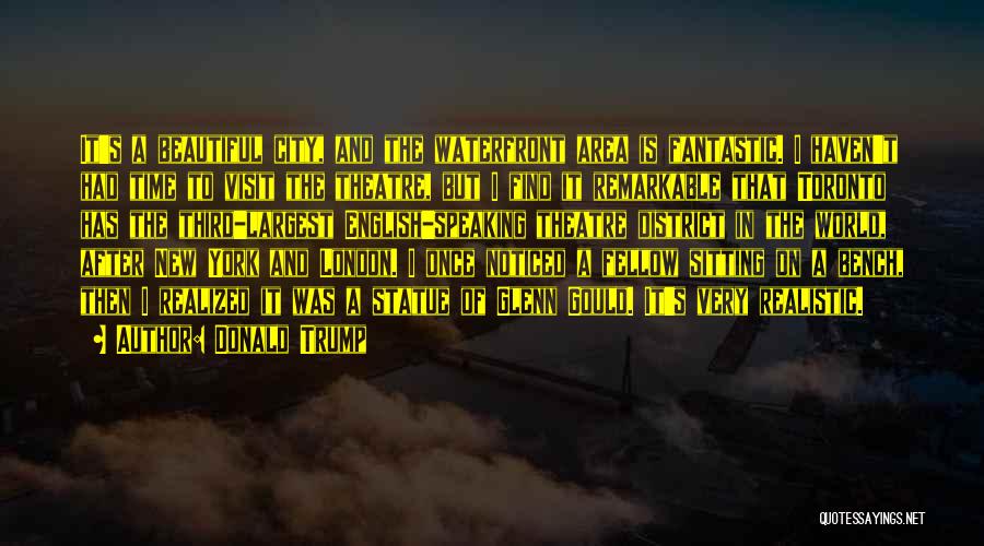 Donald Trump Quotes: It's A Beautiful City, And The Waterfront Area Is Fantastic. I Haven't Had Time To Visit The Theatre, But I