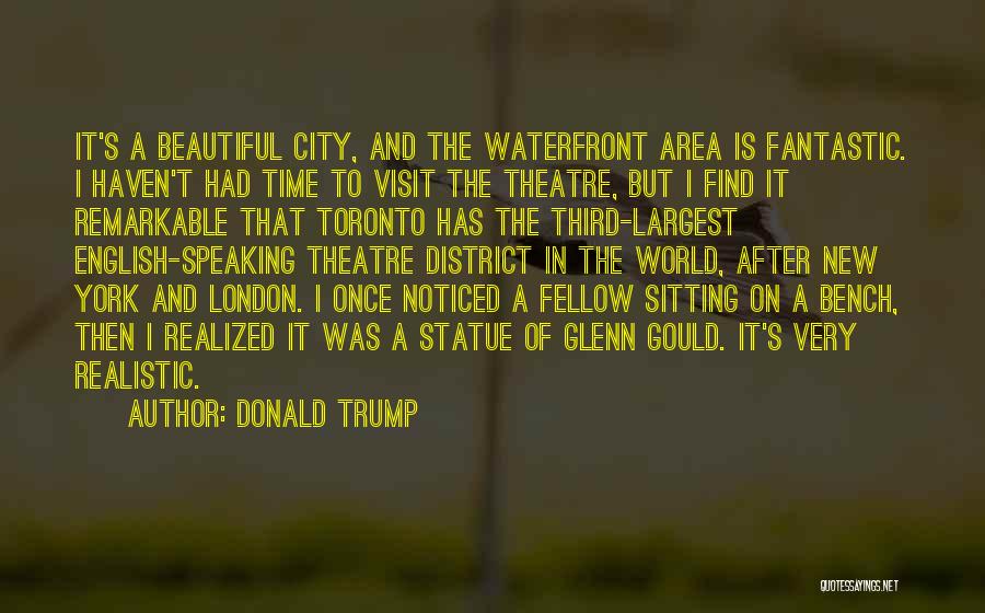 Donald Trump Quotes: It's A Beautiful City, And The Waterfront Area Is Fantastic. I Haven't Had Time To Visit The Theatre, But I