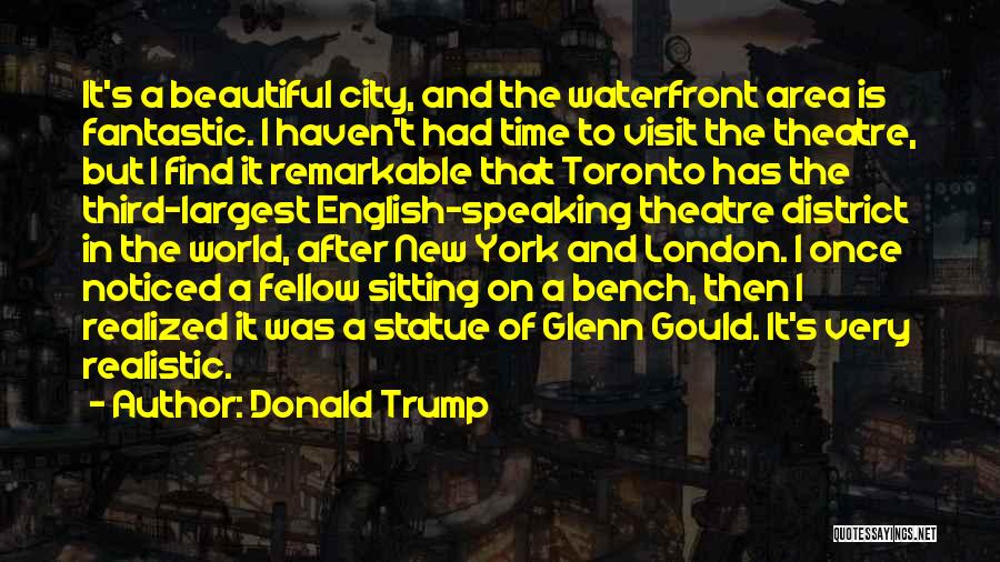 Donald Trump Quotes: It's A Beautiful City, And The Waterfront Area Is Fantastic. I Haven't Had Time To Visit The Theatre, But I