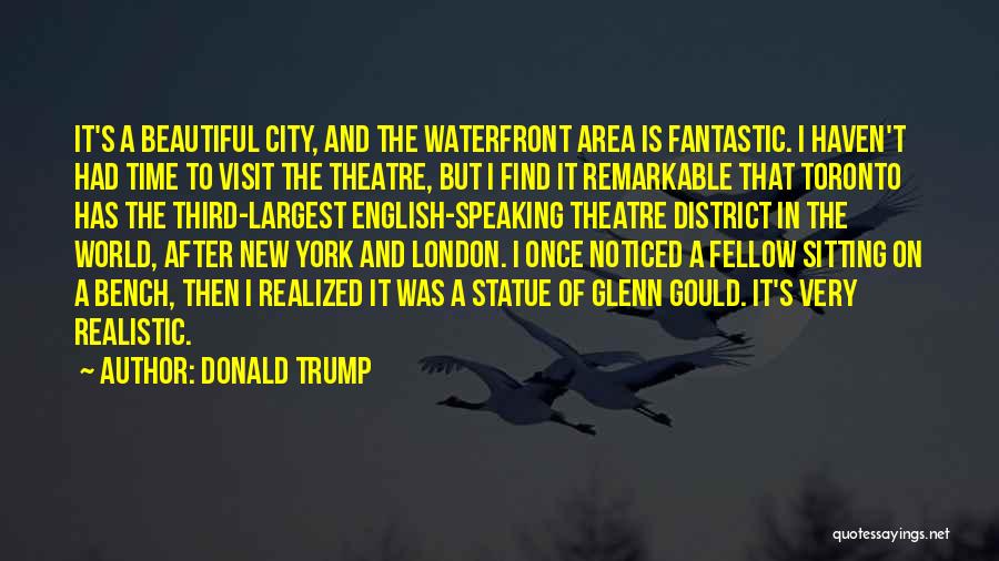 Donald Trump Quotes: It's A Beautiful City, And The Waterfront Area Is Fantastic. I Haven't Had Time To Visit The Theatre, But I